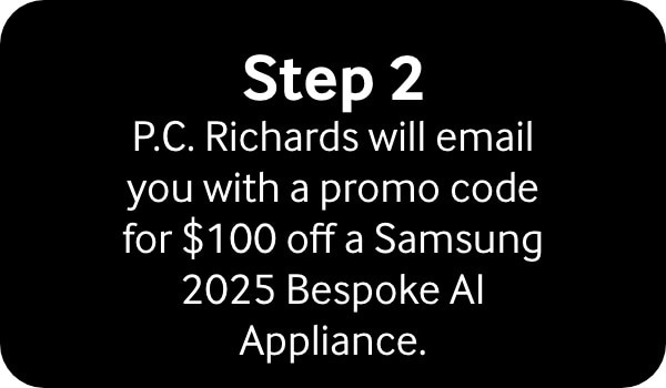 Step 2 P.C Richards will email you with a promo code for $100 off a Samsung 2025 Bespoke AI Appliance